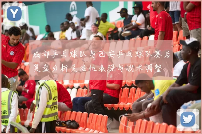 成都乒乓球队与西安乒乓球队赛后复盘分析灵活性表现与战术调整