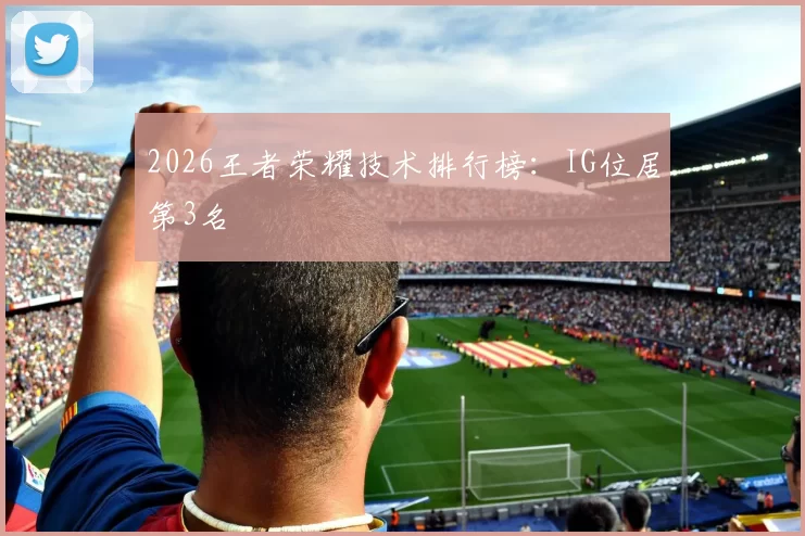 2026王者荣耀技术排行榜：IG位居第3名