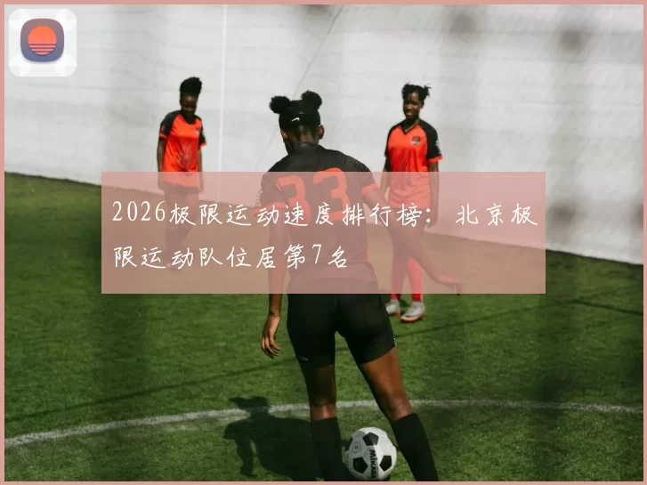 2026极限运动速度排行榜：北京极限运动队位居第7名