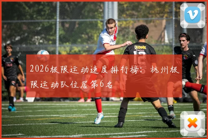 2026极限运动速度排行榜：杭州极限运动队位居第6名