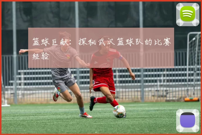 篮球巨献：探秘武汉篮球队的比赛经验