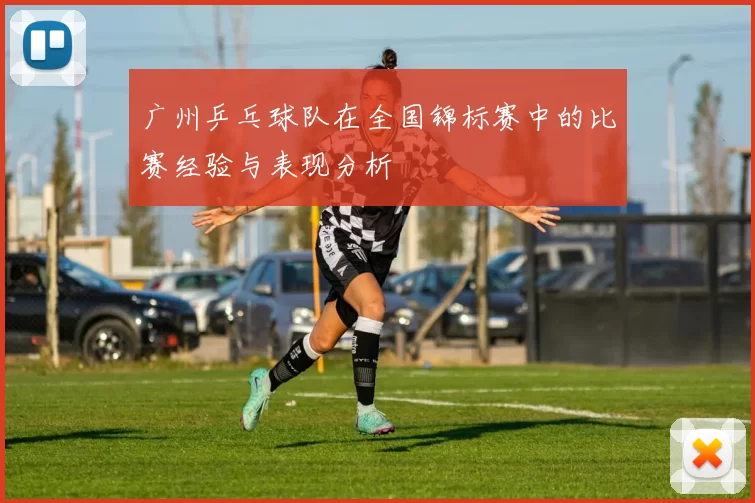 广州乒乓球队在全国锦标赛中的比赛经验与表现分析