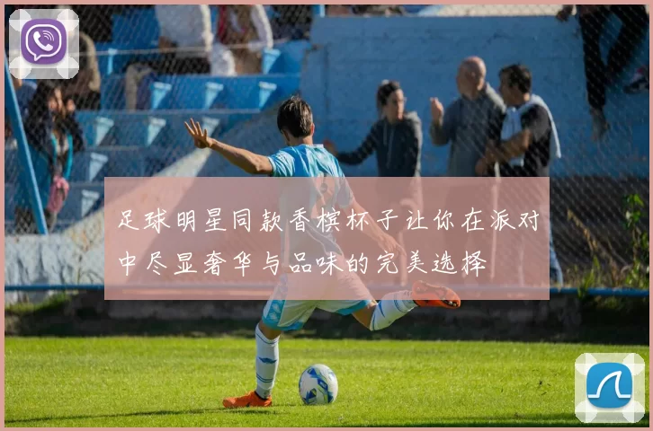 足球明星同款香槟杯子让你在派对中尽显奢华与品味的完美选择