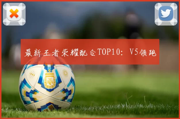 最新王者荣耀配合TOP10：V5领跑