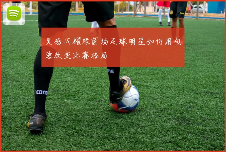 灵感闪耀绿茵场足球明星如何用创意改变比赛格局