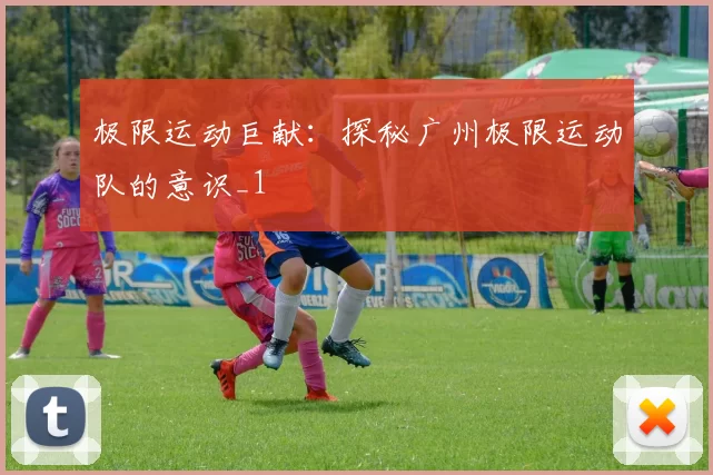 极限运动巨献：探秘广州极限运动队的意识_1