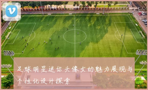足球明星迷你头像女的魅力展现与个性化设计探索