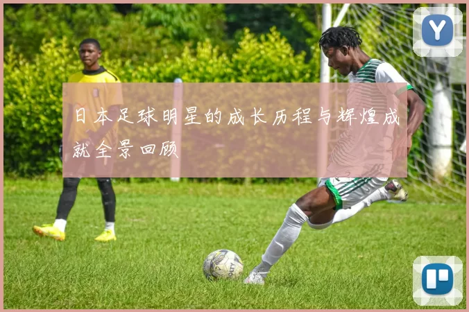 日本足球明星的成长历程与辉煌成就全景回顾