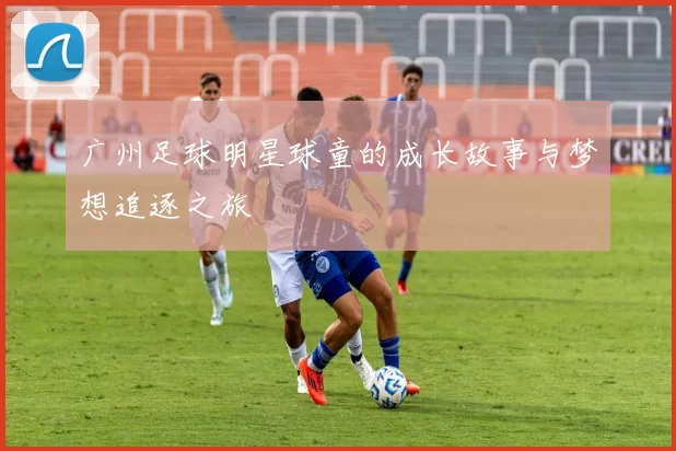 广州足球明星球童的成长故事与梦想追逐之旅
